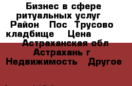 Бизнес в сфере ритуальных услуг  › Район ­ Пос. Трусово, кладбище  › Цена ­ 700 000 - Астраханская обл., Астрахань г. Недвижимость » Другое   